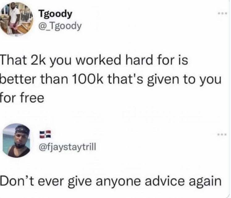 don t ever give anyone advice again - Tgoody That 2k you worked hard for is better than that's given to you for free Don't ever give anyone advice again